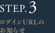 STEP.3 ログインURLのお知らせ